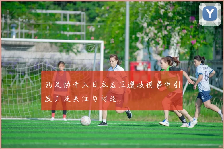 西足协介入日本后卫遭歧视事件引发广泛关注与讨论
