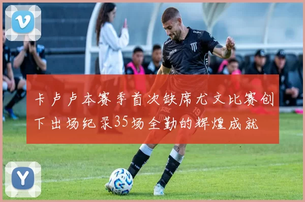 卡卢卢本赛季首次缺席尤文比赛创下出场纪录35场全勤的辉煌成就