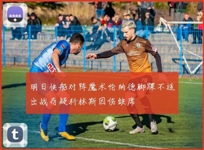 明日快船对阵魔术伦纳德脚踝不适出战存疑科林斯因伤缺席