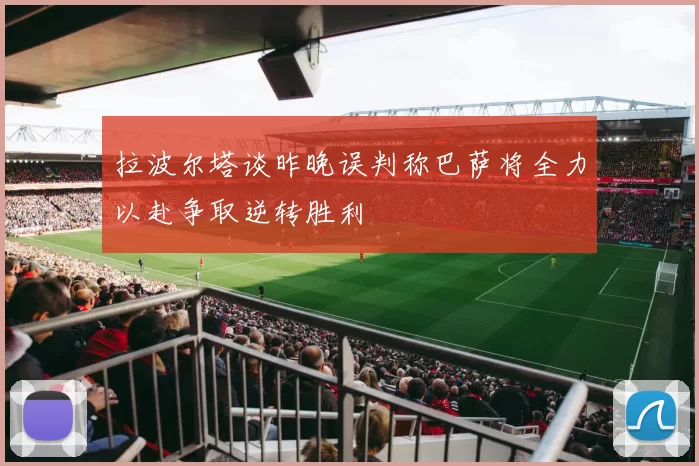 拉波尔塔谈昨晚误判称巴萨将全力以赴争取逆转胜利