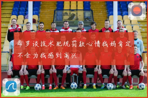 希罗谈技术犯规罚款心情我妈肯定不会为我感到高兴