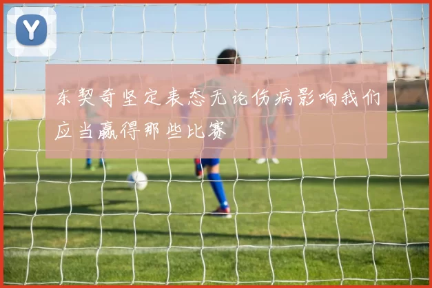 东契奇坚定表态无论伤病影响我们应当赢得那些比赛