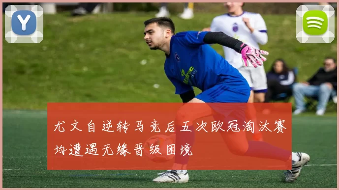 尤文自逆转马竞后五次欧冠淘汰赛均遭遇无缘晋级困境