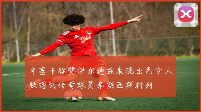丰塞卡称赞伊尔迪兹表现出色令人联想到传奇球员弗朗西斯科利