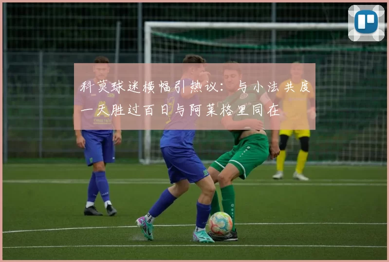 科莫球迷横幅引热议：与小法共度一天胜过百日与阿莱格里同在