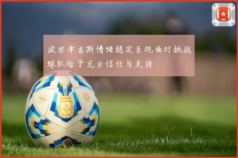 波尔津吉斯情绪稳定乐观面对挑战球队给予充分信任与支持
