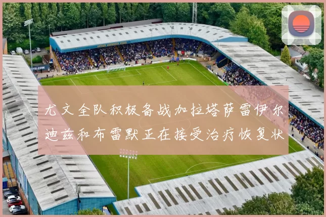 尤文全队积极备战加拉塔萨雷伊尔迪兹和布雷默正在接受治疗恢复状态