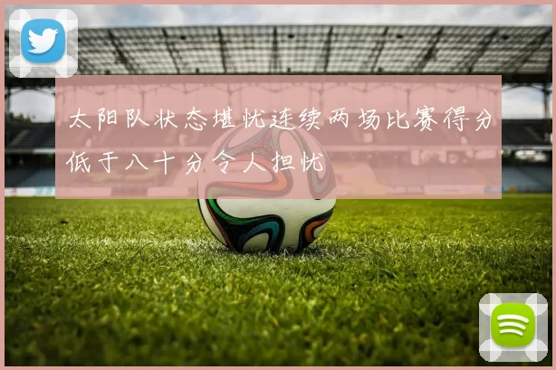 太阳队状态堪忧连续两场比赛得分低于八十分令人担忧