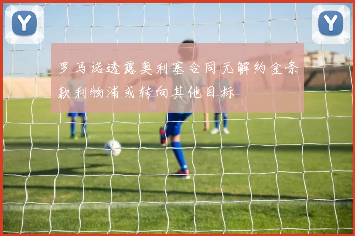 罗马诺透露奥利塞合同无解约金条款利物浦或转向其他目标