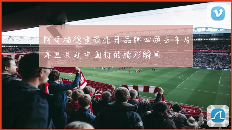 阿奇福德重签乔丹品牌回顾去年与库里共赴中国行的精彩瞬间