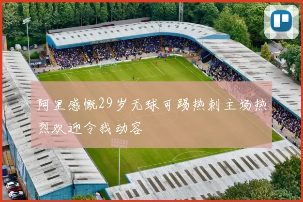 阿里感慨29岁无球可踢热刺主场热烈欢迎令我动容