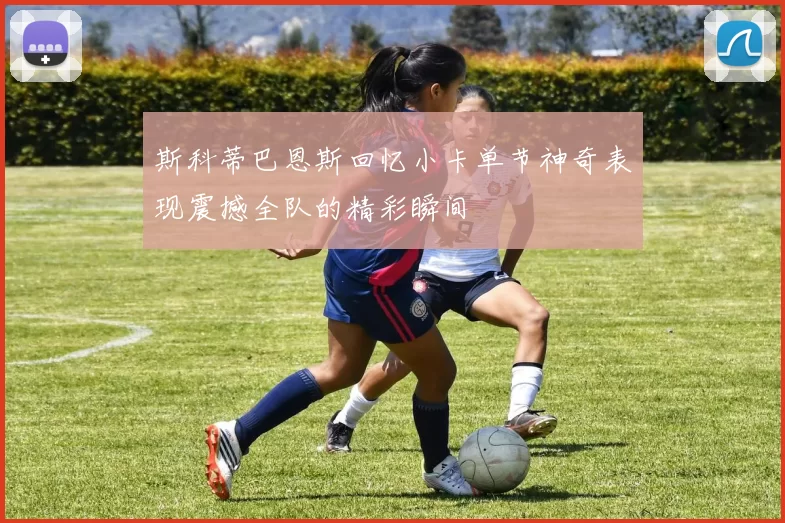 斯科蒂巴恩斯回忆小卡单节神奇表现震撼全队的精彩瞬间