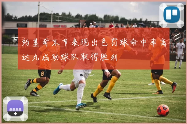 约基奇末节表现出色罚球命中率高达九成助球队取得胜利