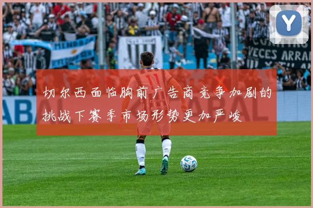 切尔西面临胸前广告商竞争加剧的挑战下赛季市场形势更加严峻