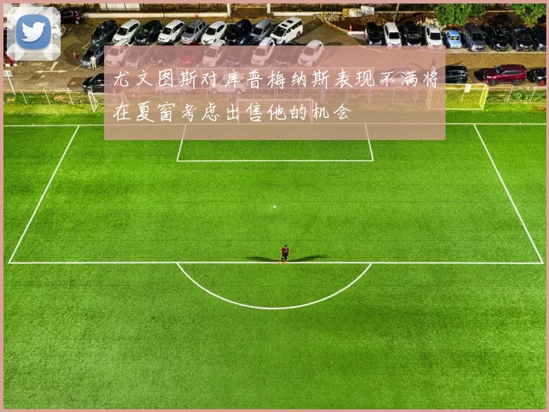 尤文图斯对库普梅纳斯表现不满将在夏窗考虑出售他的机会