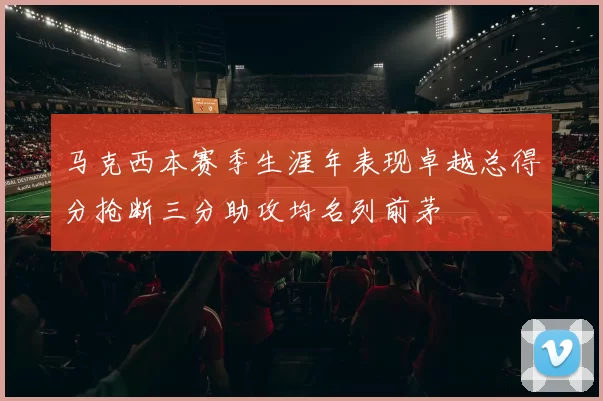 马克西本赛季生涯年表现卓越总得分抢断三分助攻均名列前茅