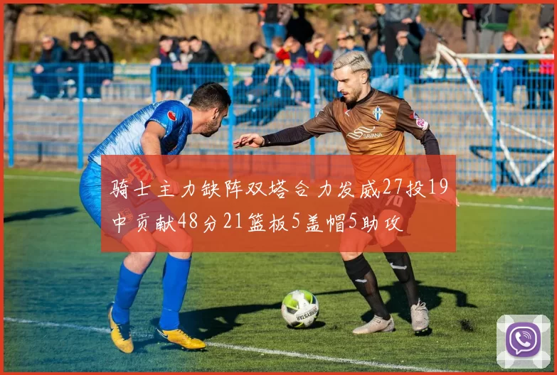 骑士主力缺阵双塔合力发威27投19中贡献48分21篮板5盖帽5助攻