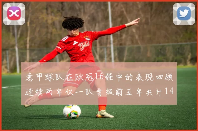 意甲球队在欧冠16强中的表现回顾连续两年仅一队晋级前五年共计14队